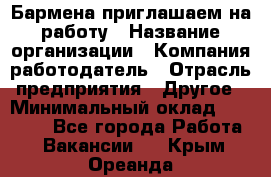 Бармена приглашаем на работу › Название организации ­ Компания-работодатель › Отрасль предприятия ­ Другое › Минимальный оклад ­ 15 000 - Все города Работа » Вакансии   . Крым,Ореанда